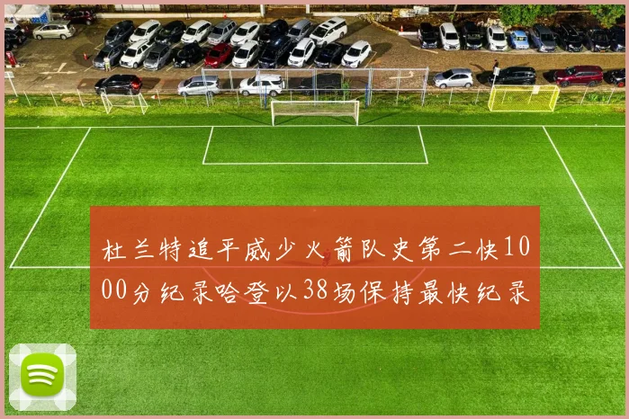 杜兰特追平威少火箭队史第二快1000分纪录哈登以38场保持最快纪录