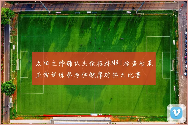 太阳主帅确认杰伦格林MRI检查结果正常训练参与但缺席对热火比赛