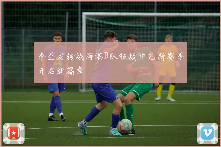 李圣龙转战海港B队征战中乙新赛季开启新篇章