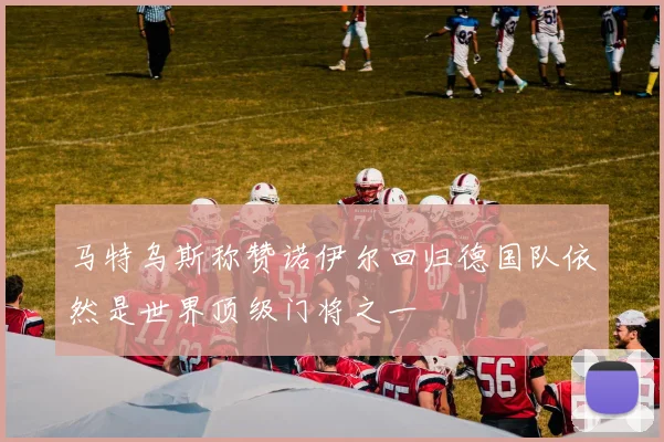 马特乌斯称赞诺伊尔回归德国队依然是世界顶级门将之一