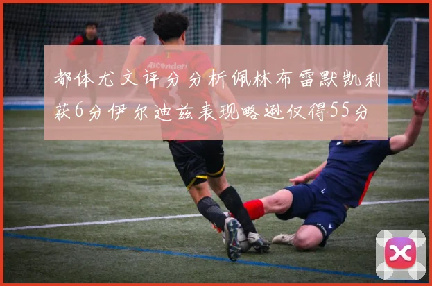 都体尤文评分分析佩林布雷默凯利获6分伊尔迪兹表现略逊仅得55分