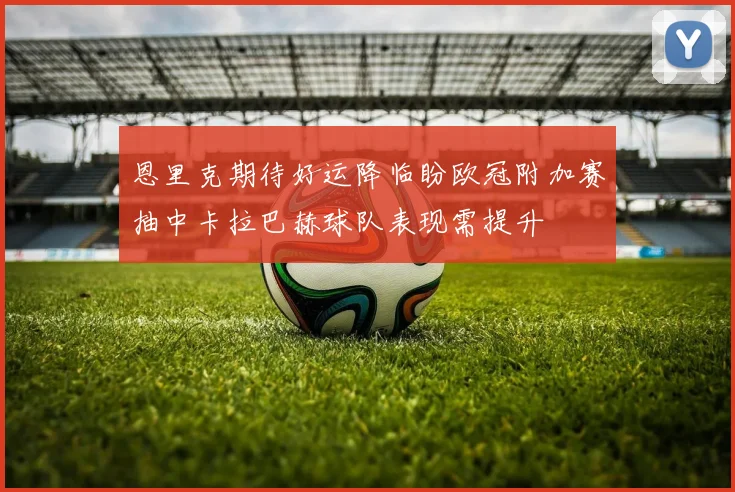 恩里克期待好运降临盼欧冠附加赛抽中卡拉巴赫球队表现需提升