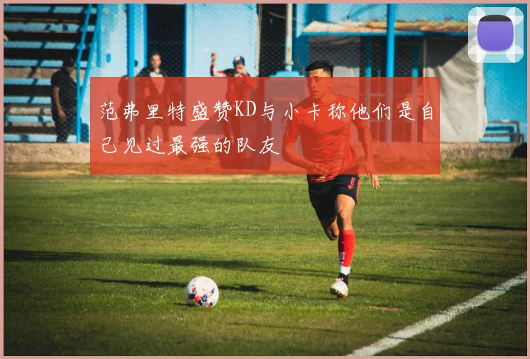 范弗里特盛赞KD与小卡称他们是自己见过最强的队友