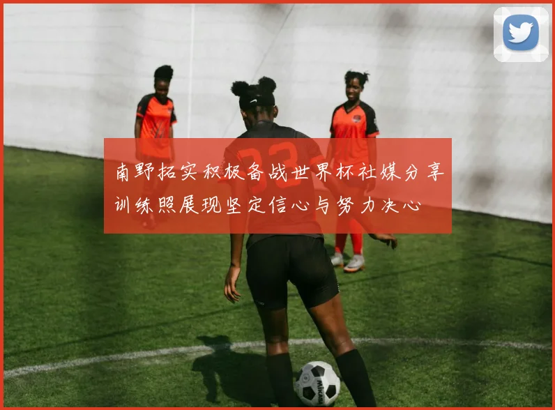 南野拓实积极备战世界杯社媒分享训练照展现坚定信心与努力决心