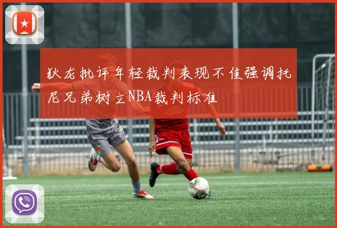 狄龙批评年轻裁判表现不佳强调托尼兄弟树立NBA裁判标准