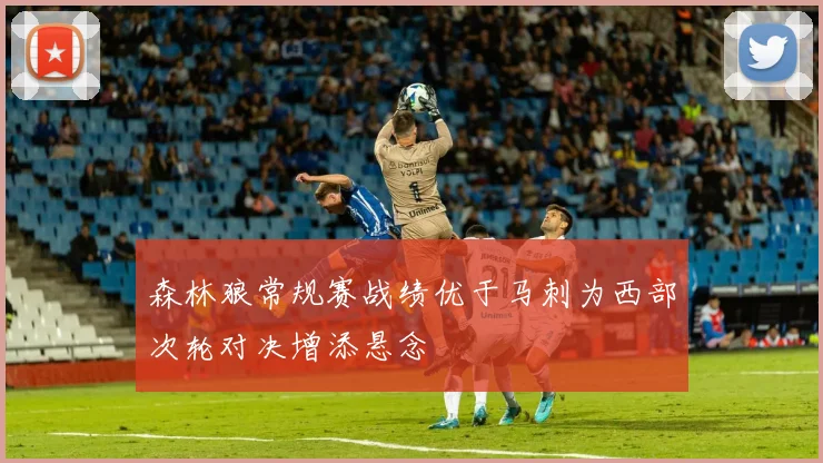 森林狼常规赛战绩优于马刺为西部次轮对决增添悬念