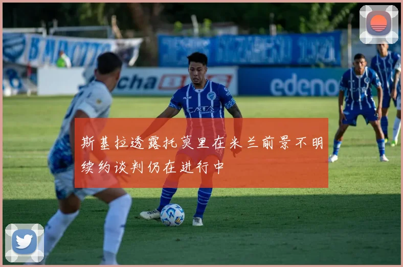 斯基拉透露托莫里在米兰前景不明续约谈判仍在进行中