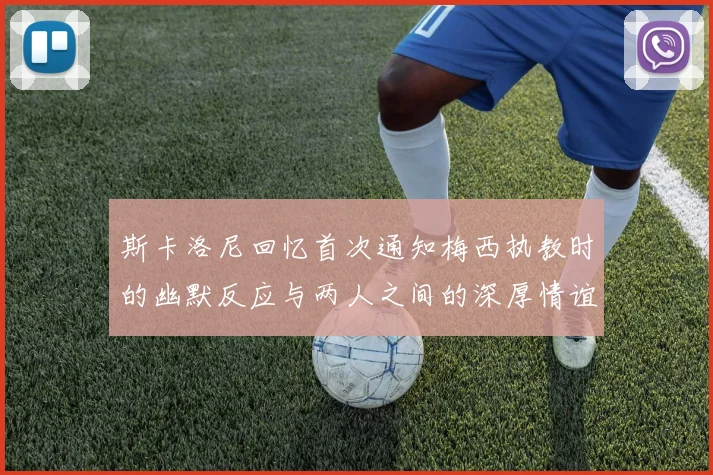 斯卡洛尼回忆首次通知梅西执教时的幽默反应与两人之间的深厚情谊
