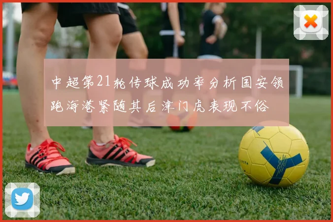 中超第21轮传球成功率分析国安领跑海港紧随其后津门虎表现不俗