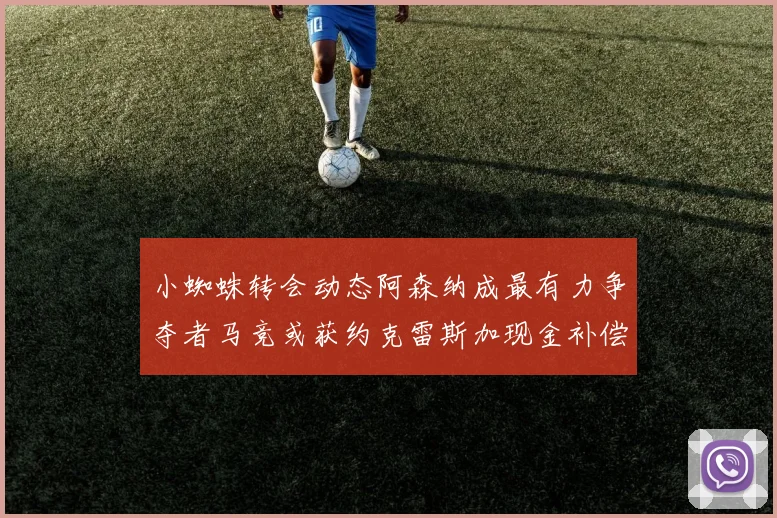 小蜘蛛转会动态阿森纳成最有力争夺者马竞或获约克雷斯加现金补偿